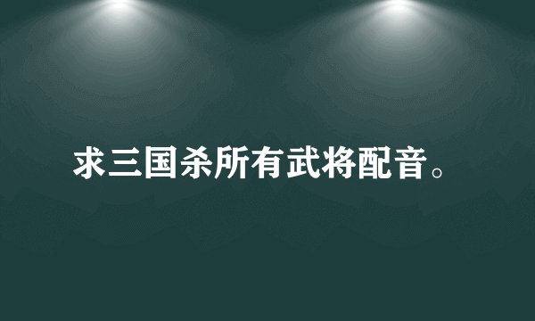 求三国杀所有武将配音。