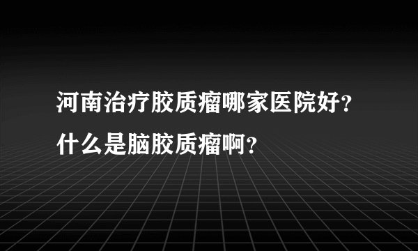 河南治疗胶质瘤哪家医院好？什么是脑胶质瘤啊？
