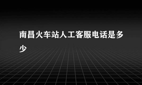 南昌火车站人工客服电话是多少
