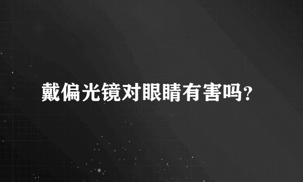 戴偏光镜对眼睛有害吗？