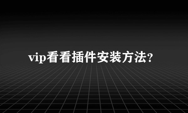 vip看看插件安装方法？