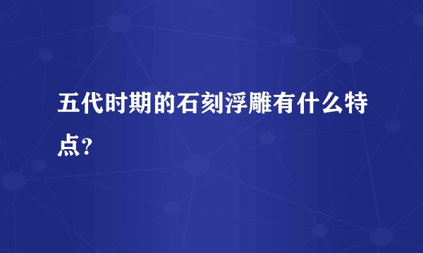 五代时期的石刻浮雕有什么特点？