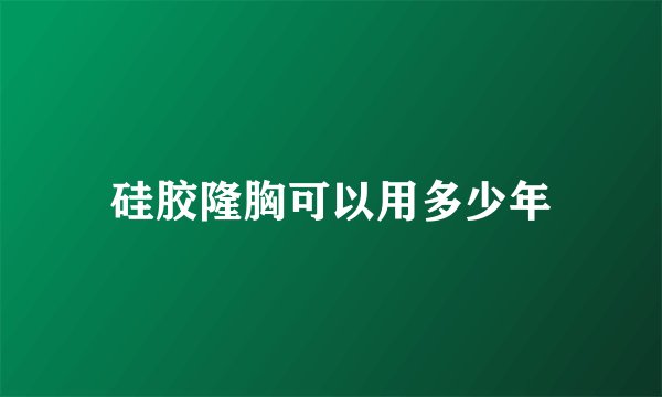 硅胶隆胸可以用多少年