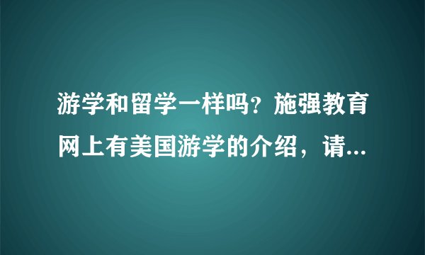 游学和留学一样吗？施强教育网上有美国游学的介绍，请问具体是怎么个游学？