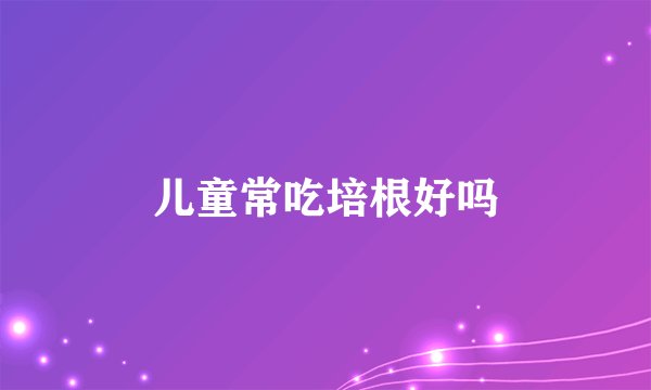 儿童常吃培根好吗