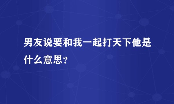 男友说要和我一起打天下他是什么意思?