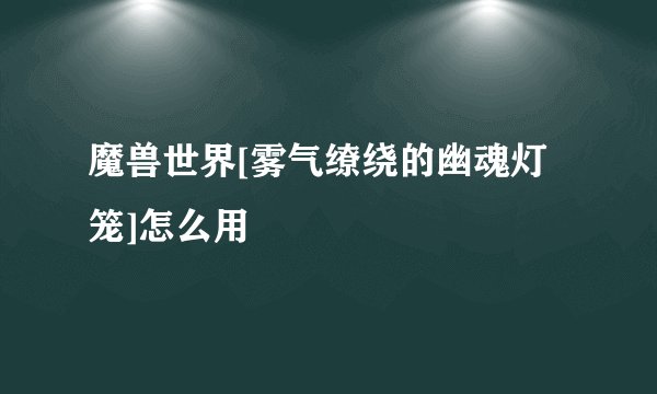 魔兽世界[雾气缭绕的幽魂灯笼]怎么用