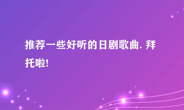 推荐一些好听的日剧歌曲. 拜托啦!
