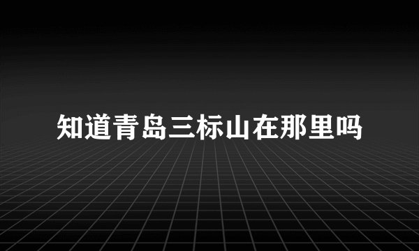 知道青岛三标山在那里吗