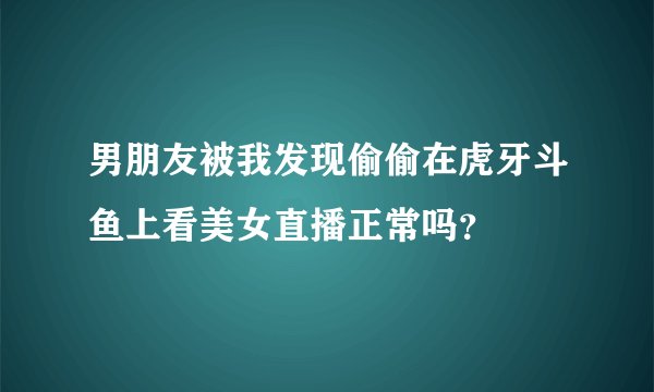 男朋友被我发现偷偷在虎牙斗鱼上看美女直播正常吗？