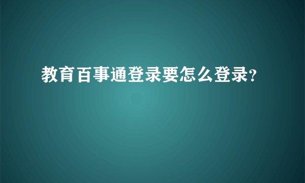 教育百事通登录要怎么登录？