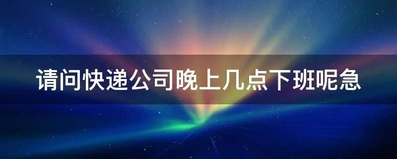 快递公司晚上几点下班呢