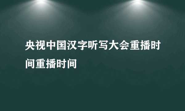 央视中国汉字听写大会重播时间重播时间