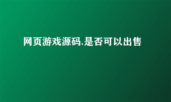 网页游戏源码.是否可以出售