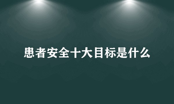 患者安全十大目标是什么