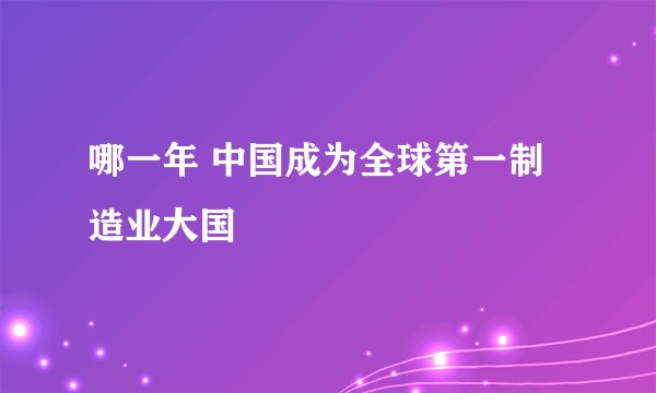 哪一年 中国成为全球第一制造业大国