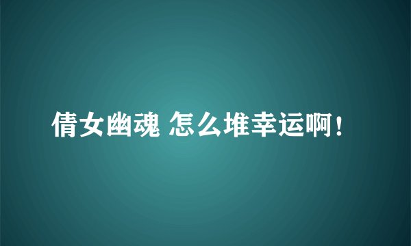 倩女幽魂 怎么堆幸运啊！