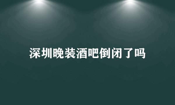 深圳晚装酒吧倒闭了吗