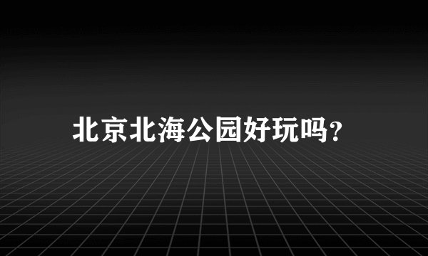 北京北海公园好玩吗?