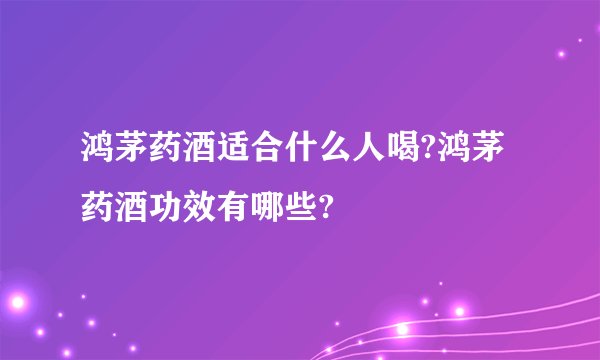 鸿茅药酒适合什么人喝?鸿茅药酒功效有哪些?