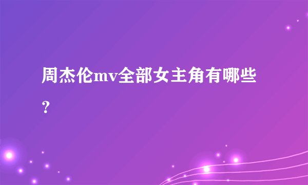 周杰伦mv全部女主角有哪些？