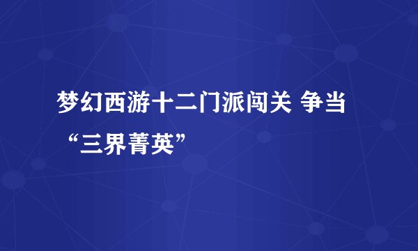 梦幻西游十二门派闯关 争当“三界菁英”