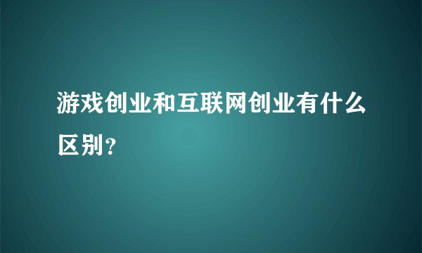 游戏创业和互联网创业有什么区别？