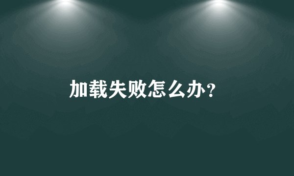 加载失败怎么办？