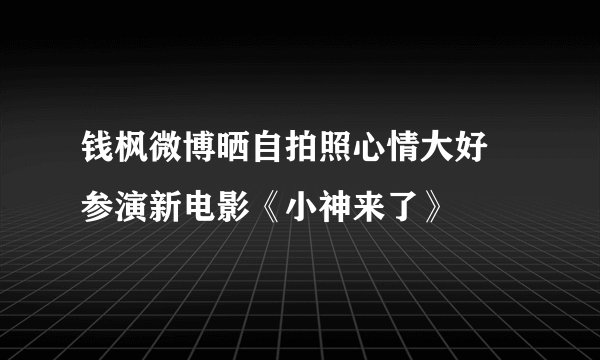 钱枫微博晒自拍照心情大好　参演新电影《小神来了》