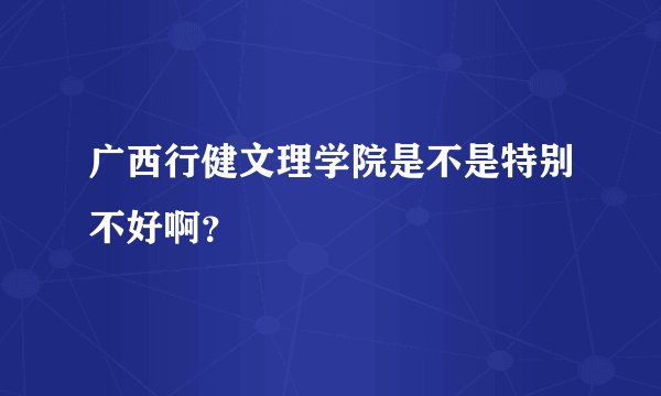 广西行健文理学院是不是特别不好啊？