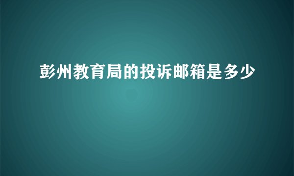 彭州教育局的投诉邮箱是多少