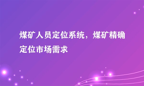 煤矿人员定位系统，煤矿精确定位市场需求