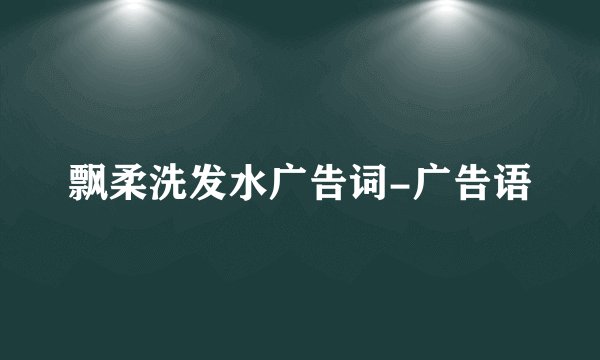 飘柔洗发水广告词-广告语