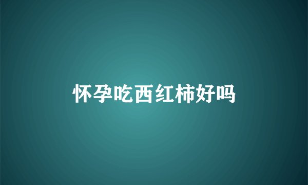 怀孕吃西红柿好吗