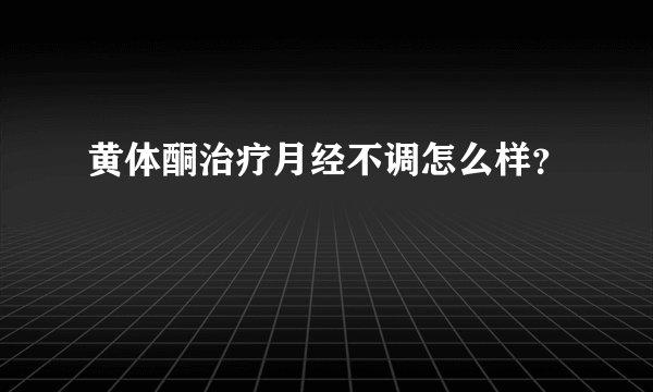 黄体酮治疗月经不调怎么样？