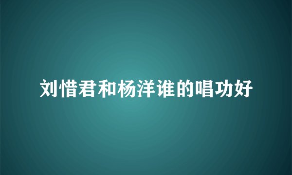 刘惜君和杨洋谁的唱功好
