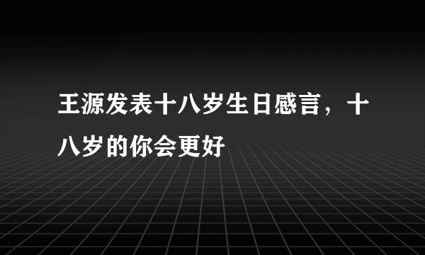 王源发表十八岁生日感言,十八岁的你会更好