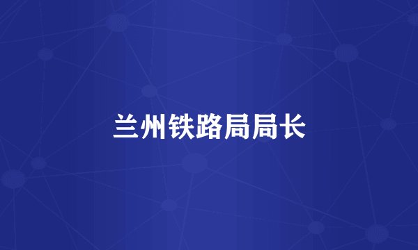 兰州铁路局局长