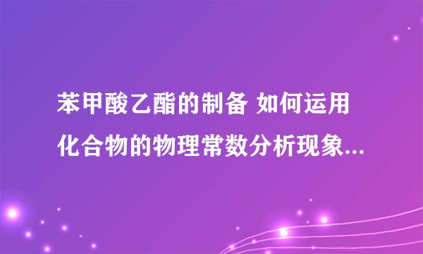 苯甲酸乙酯的制备 如何运用化合物的物理常数分析现象及指导操作的