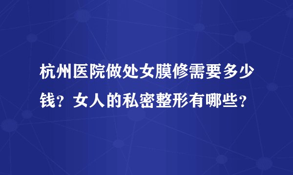 杭州医院做处女膜修需要多少钱？女人的私密整形有哪些？