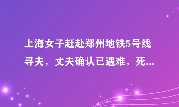 上海女子赶赴郑州地铁5号线寻夫，丈夫确认已遇难，死者到底经历了什么？