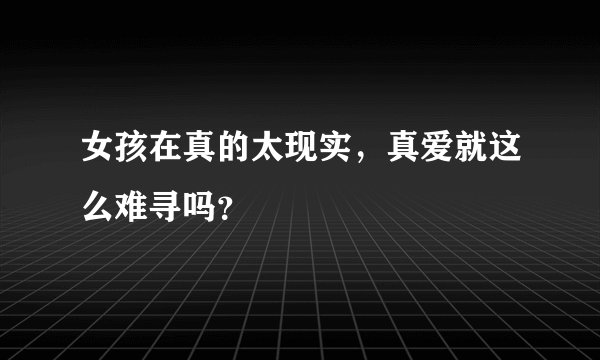 女孩在真的太现实，真爱就这么难寻吗？