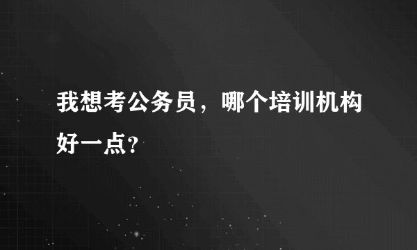 我想考公务员，哪个培训机构好一点？