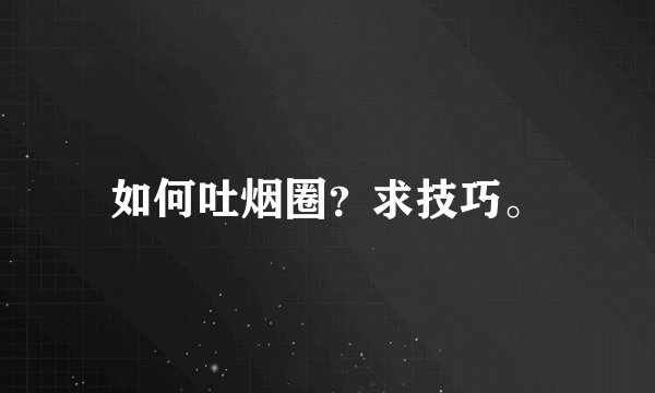 如何吐烟圈？求技巧。
