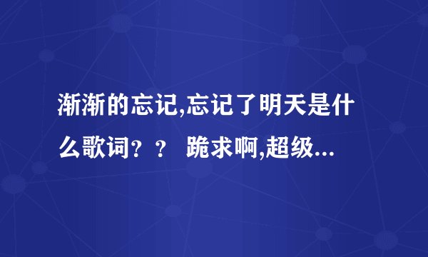 渐渐的忘记,忘记了明天是什么歌词?? 跪求啊,超级好听! 一直找不到! 高分啊!!