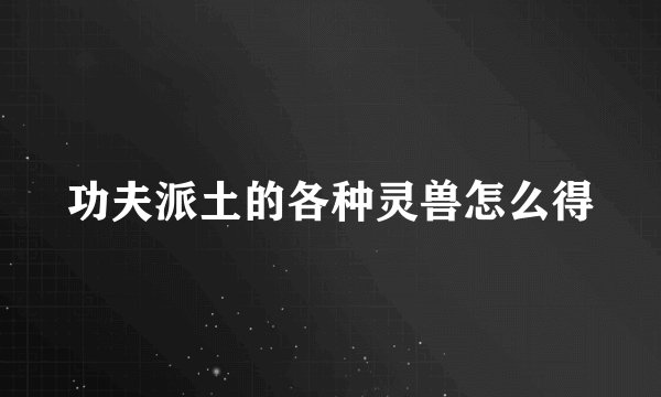 功夫派土的各种灵兽怎么得