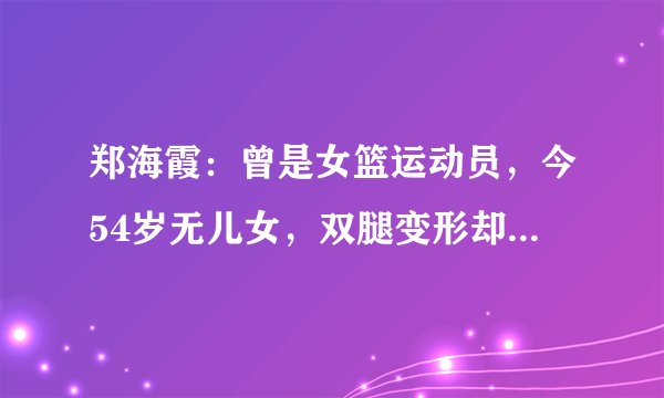 郑海霞:曾是女篮运动员,今54岁无儿女,双腿变形却不见丈夫身影