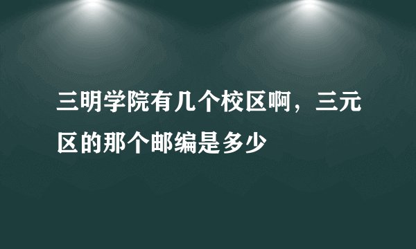 三明学院有几个校区啊，三元区的那个邮编是多少