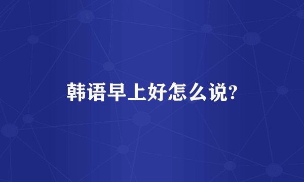 韩语早上好怎么说?