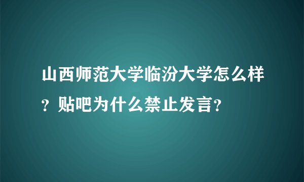 山西师范大学临汾大学怎么样？贴吧为什么禁止发言？